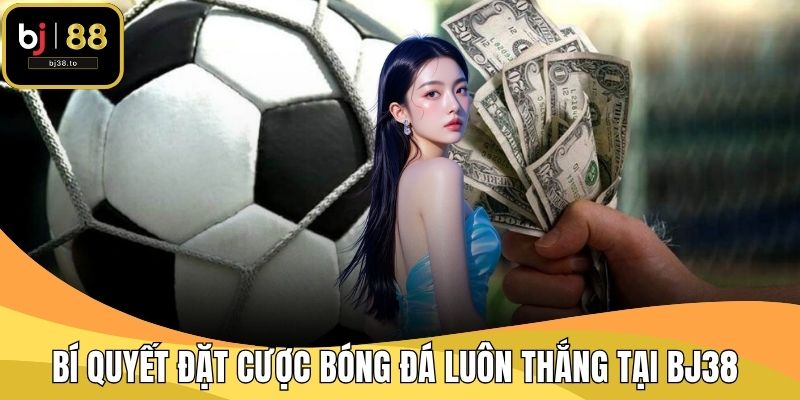 Bí Quyết Đặt Cược Bóng Đá Luôn Thắng Tại BJ38