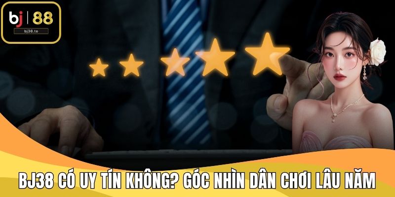 BJ38 Có Uy Tín Không? Chia Sẻ Góc Nhìn Dân Chơi Lâu Năm