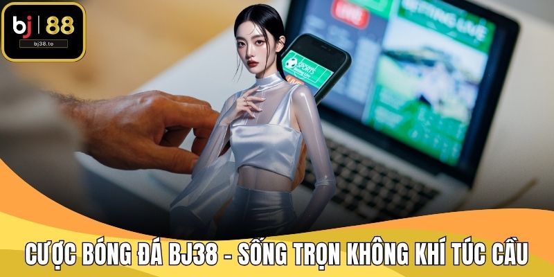 Cược Bóng Đá BJ38 - Sống Trọn Không Khí Túc Cần