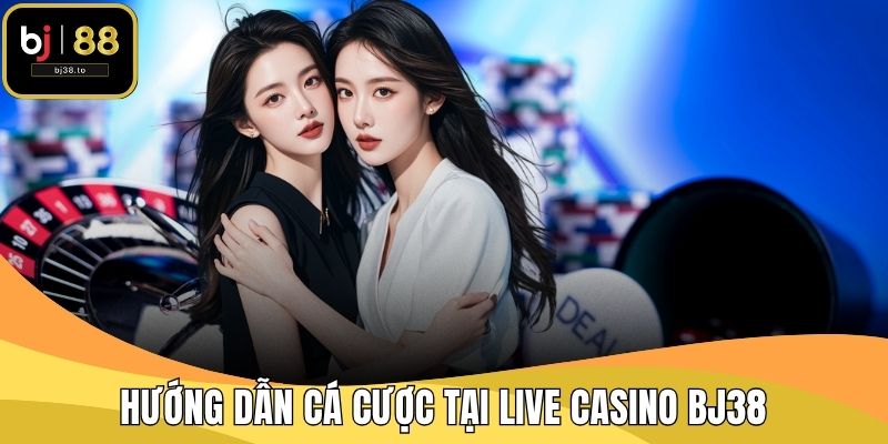 Hướng dẫn cá cược tại Live Casino BJ38