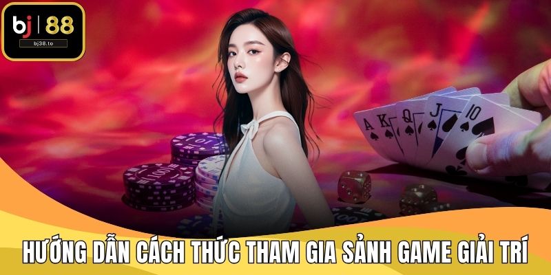 Hướng dẫn cách thức tham gia sảnh game giải trí