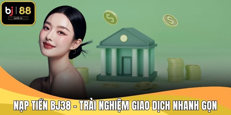 Nạp Tiền BJ38 – Trải Nghiệm Giao Dịch Nhanh Gọn