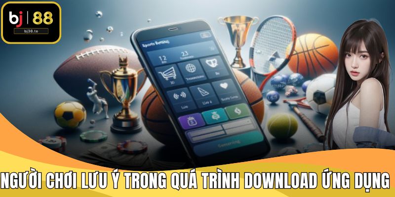 Người chơi nên lưu ý trong quá trình download ứng dụng cược