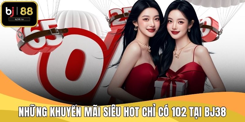 Những khuyến mãi siêu hot chỉ có 102 tại BJ38