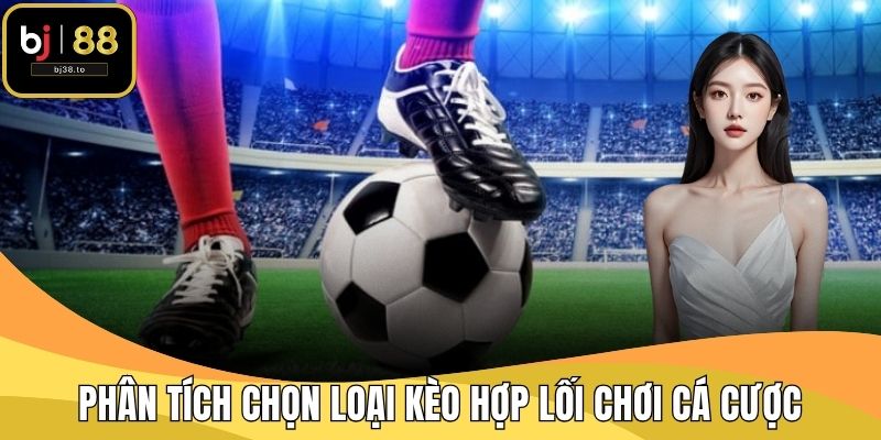 Phân tích chọn loại kèo hợp lối chơi cá cược