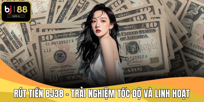 Rút Tiền BJ38 – Trải Nghiệm Tốc Độ Và Linh Hoạt