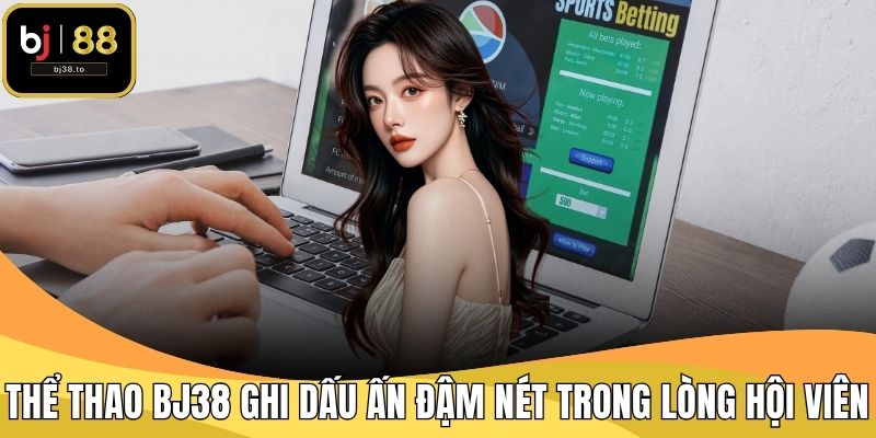 Thể thao BJ38 ghi dấu ấn đậm nét trong lòng hội viên