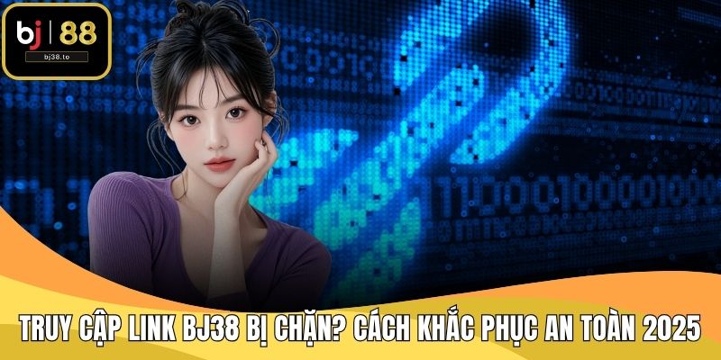 Truy Cập Link BJ38 Bị Chặn? Cách Khắc Phục An Toàn 2025
