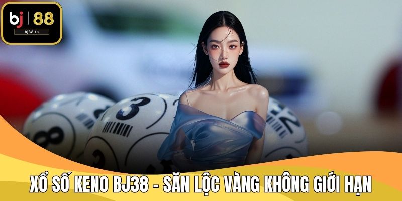 Xổ Số Keno BJ38 - Săn Lộc Vàng Không Giới Hạn
